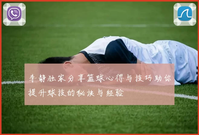 李静独家分享篮球心得与技巧助你提升球技的秘诀与经验