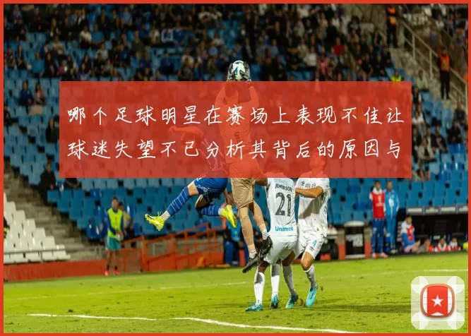 哪个足球明星在赛场上表现不佳让球迷失望不已分析其背后的原因与影响