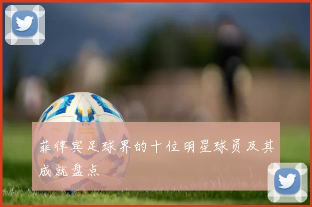 菲律宾足球界的十位明星球员及其成就盘点