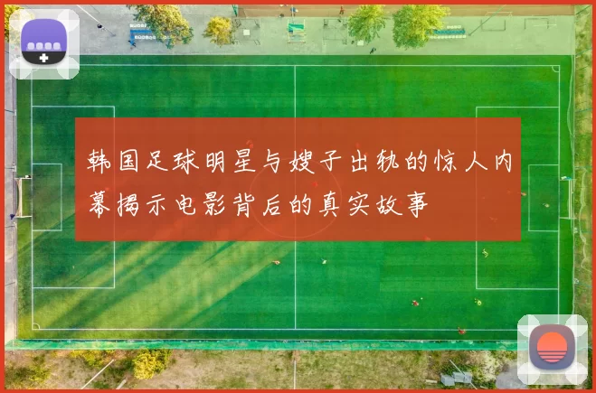 韩国足球明星与嫂子出轨的惊人内幕揭示电影背后的真实故事