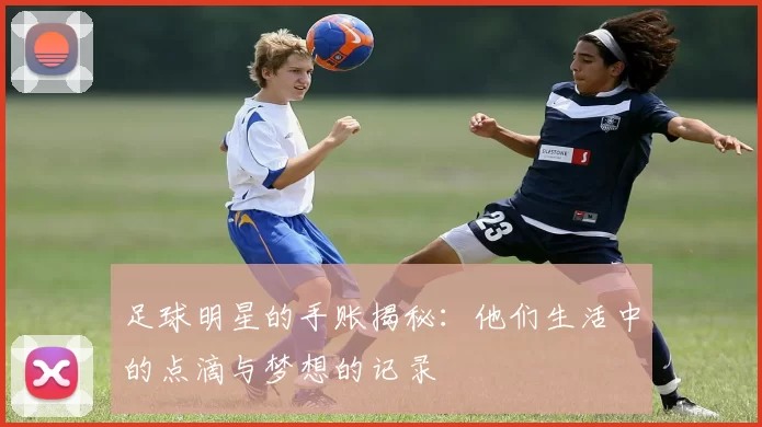 足球明星的手账揭秘：他们生活中的点滴与梦想的记录