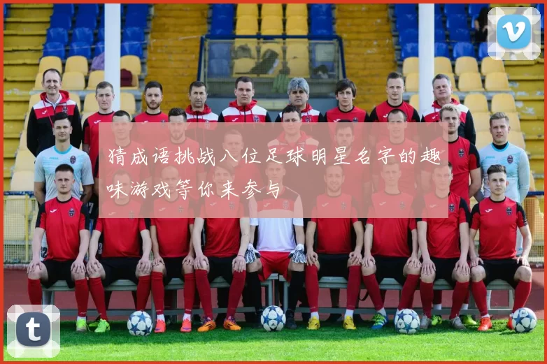 猜成语挑战八位足球明星名字的趣味游戏等你来参与