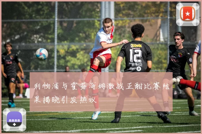 利物浦与霍芬海姆激战正酣比赛结果揭晓引发热议