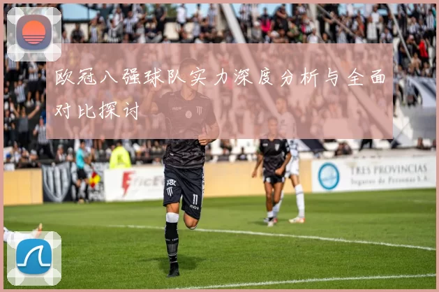 欧冠八强球队实力深度分析与全面对比探讨