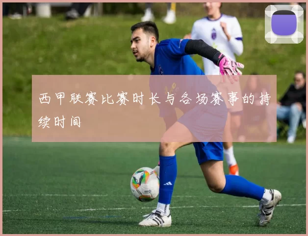 西甲联赛比赛时长与各场赛事的持续时间