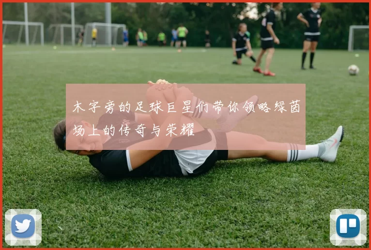 木字旁的足球巨星们带你领略绿茵场上的传奇与荣耀