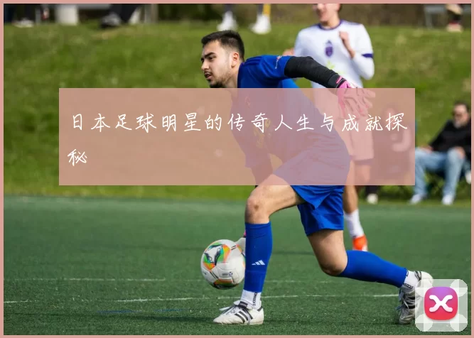日本足球明星的传奇人生与成就探秘