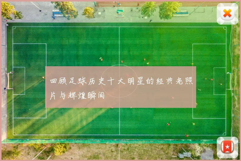 回顾足球历史十大明星的经典老照片与辉煌瞬间