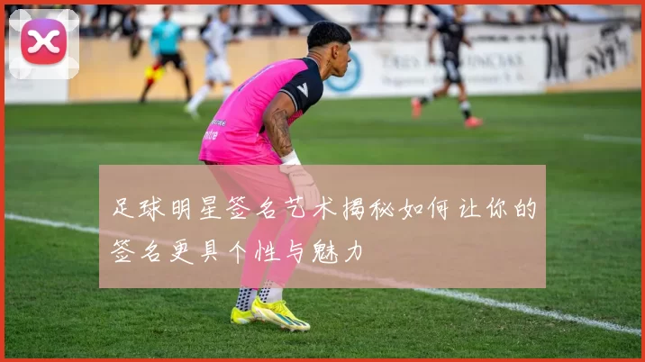 足球明星签名艺术揭秘如何让你的签名更具个性与魅力