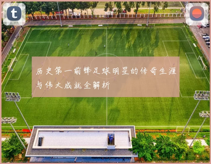 历史第一前锋足球明星的传奇生涯与伟大成就全解析
