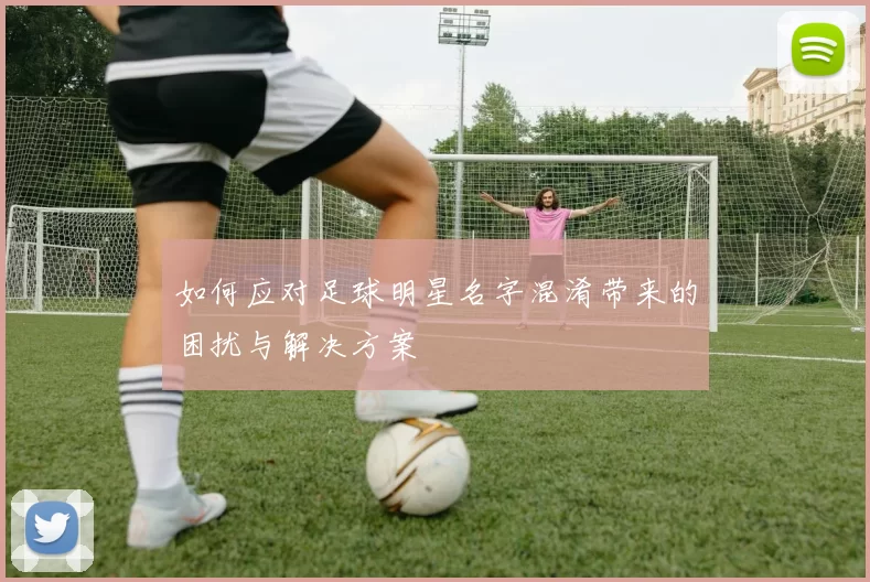 如何应对足球明星名字混淆带来的困扰与解决方案