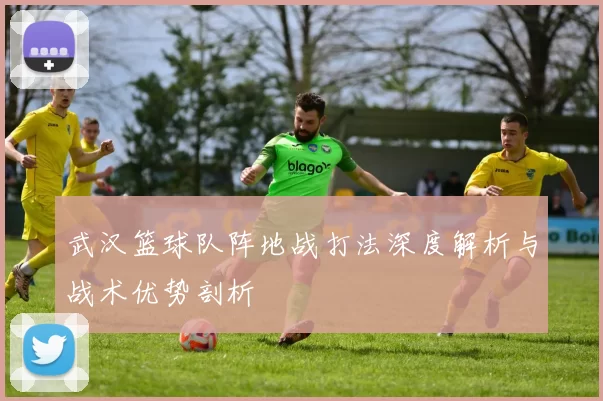 武汉篮球队阵地战打法深度解析与战术优势剖析