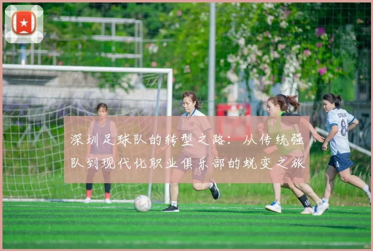深圳足球队的转型之路：从传统强队到现代化职业俱乐部的蜕变之旅