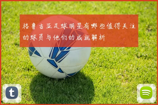 格鲁吉亚足球明星有哪些值得关注的球员与他们的成就解析