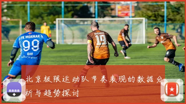 北京极限运动队节奏表现的数据分析与趋势探讨
