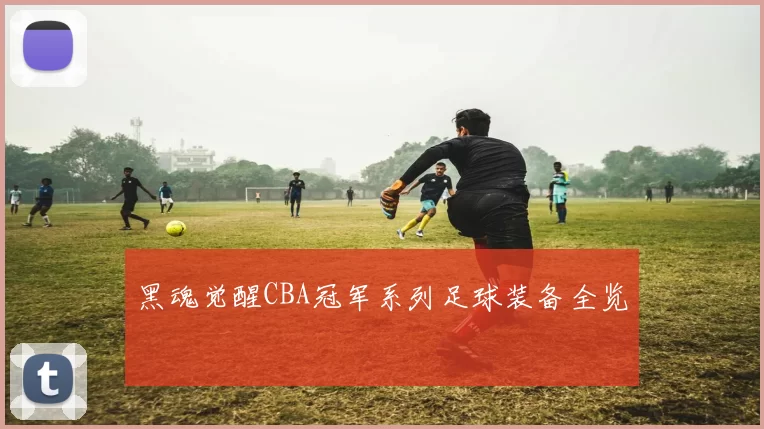 黑魂觉醒CBA冠军系列足球装备全览