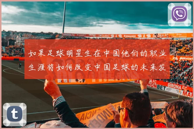 如果足球明星生在中国他们的职业生涯将如何改变中国足球的未来发展