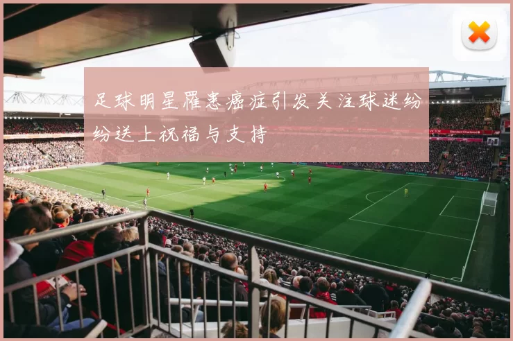 足球明星罹患癌症引发关注球迷纷纷送上祝福与支持
