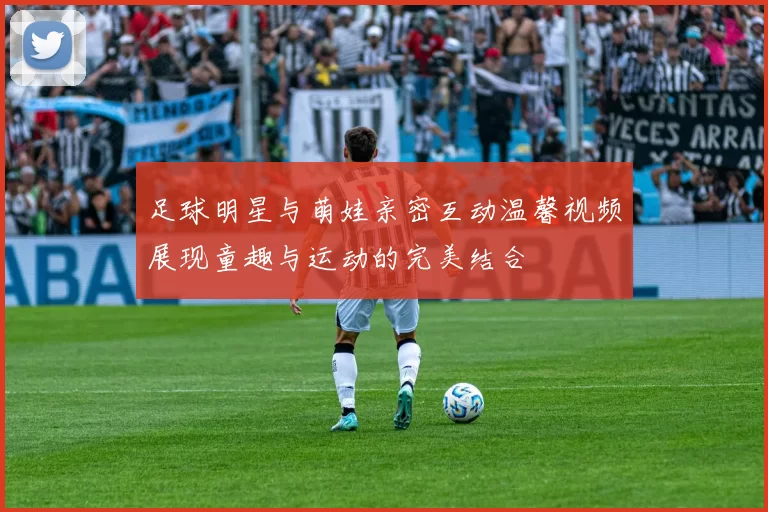 足球明星与萌娃亲密互动温馨视频展现童趣与运动的完美结合