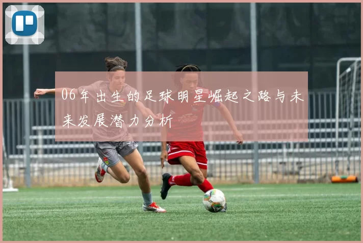 06年出生的足球明星崛起之路与未来发展潜力分析