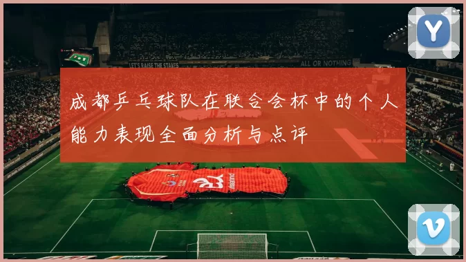 成都乒乓球队在联合会杯中的个人能力表现全面分析与点评