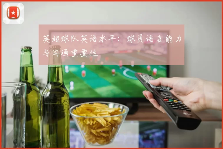 英超球队英语水平：球员语言能力与沟通重要性