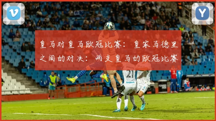 皇马对皇马欧冠比赛：皇家马德里之间的对决：两支皇马的欧冠比赛