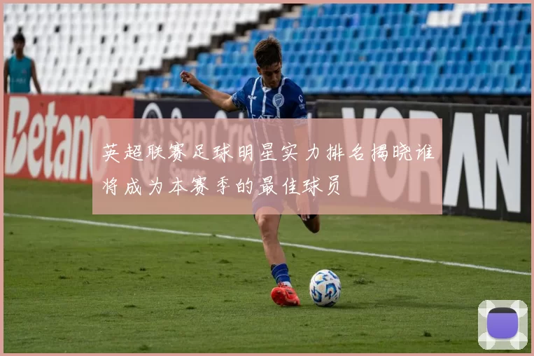 英超联赛足球明星实力排名揭晓谁将成为本赛季的最佳球员