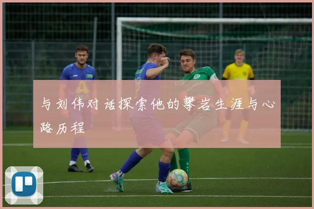 与刘伟对话探索他的攀岩生涯与心路历程