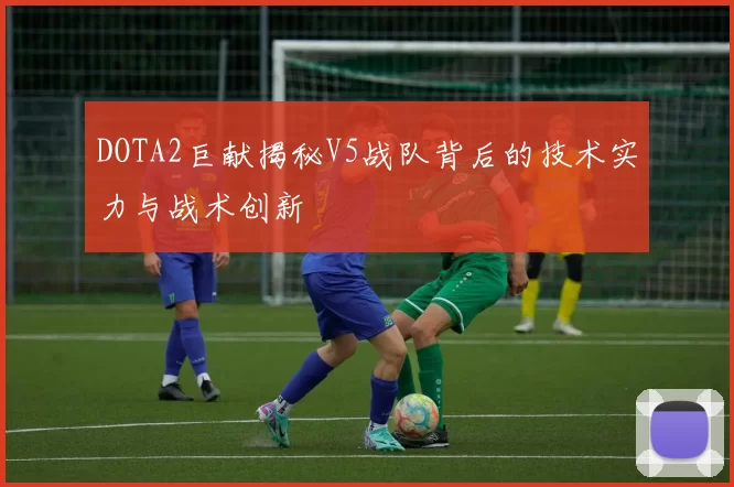 DOTA2巨献揭秘V5战队背后的技术实力与战术创新