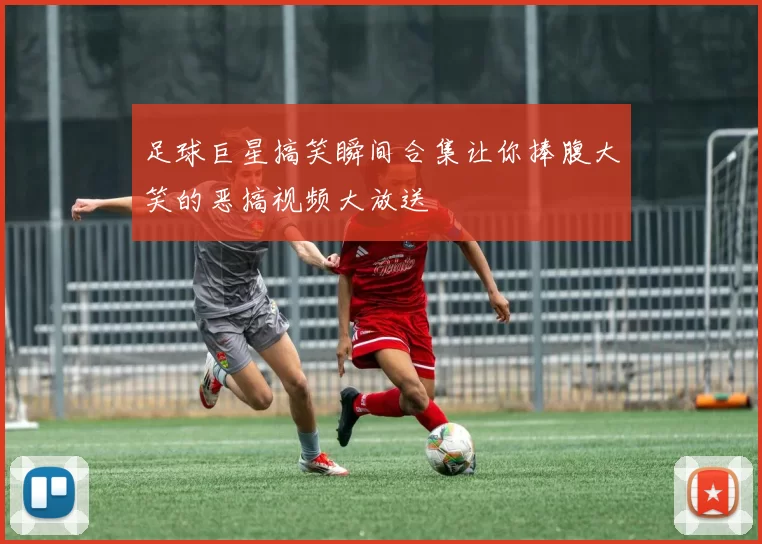 足球巨星搞笑瞬间合集让你捧腹大笑的恶搞视频大放送