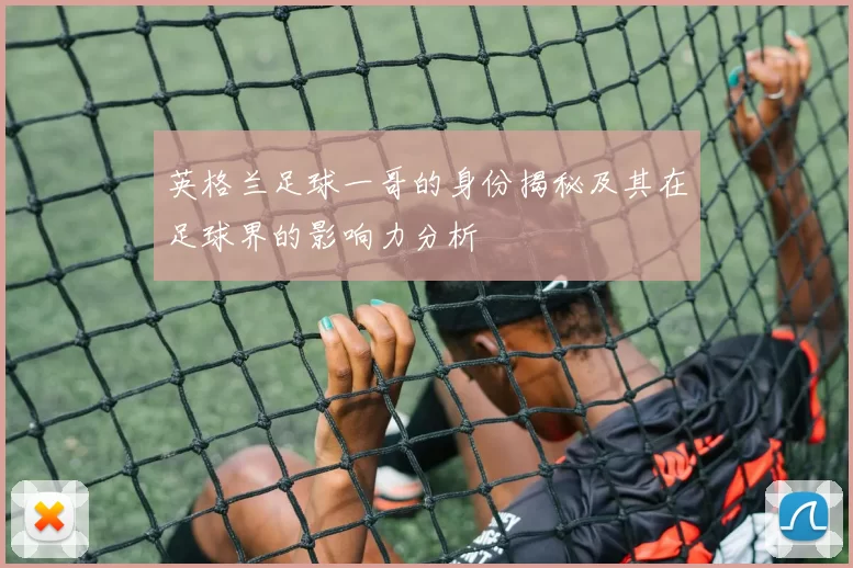 英格兰足球一哥的身份揭秘及其在足球界的影响力分析