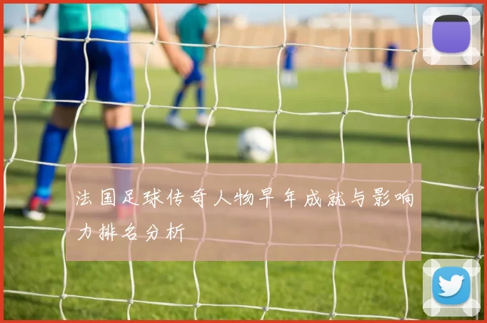 法国足球传奇人物早年成就与影响力排名分析