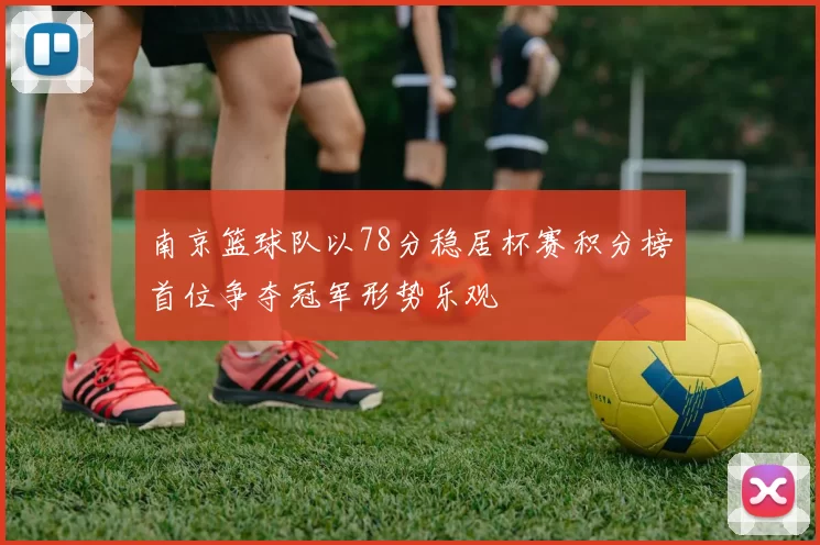 南京篮球队以78分稳居杯赛积分榜首位争夺冠军形势乐观