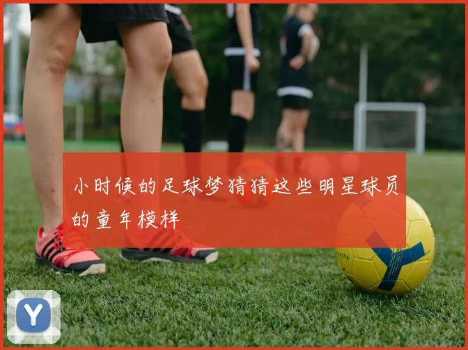 小时候的足球梦猜猜这些明星球员的童年模样