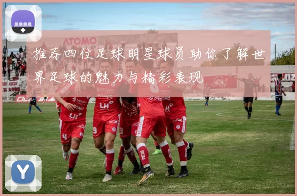 推荐四位足球明星球员助你了解世界足球的魅力与精彩表现