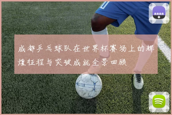 成都乒乓球队在世界杯赛场上的辉煌征程与突破成就全景回顾
