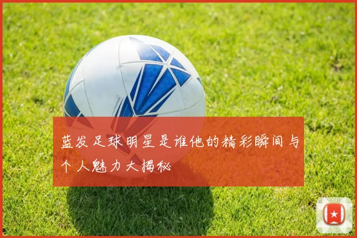 蓝发足球明星是谁他的精彩瞬间与个人魅力大揭秘