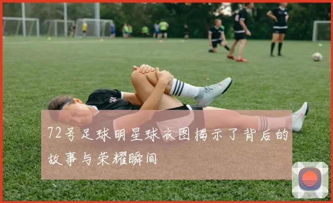 72号足球明星球衣图揭示了背后的故事与荣耀瞬间