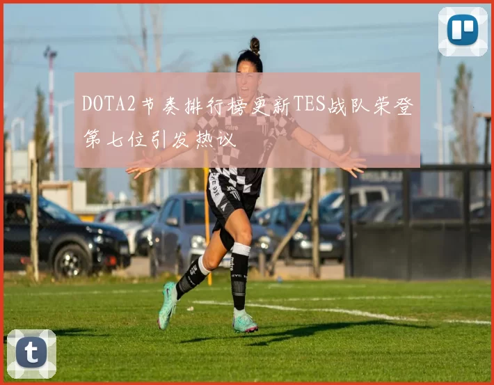 DOTA2节奏排行榜更新TES战队荣登第七位引发热议