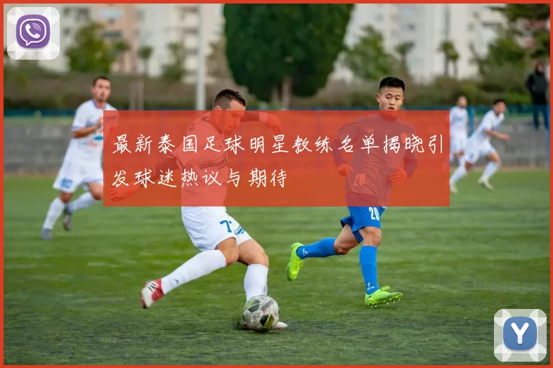 最新泰国足球明星教练名单揭晓引发球迷热议与期待