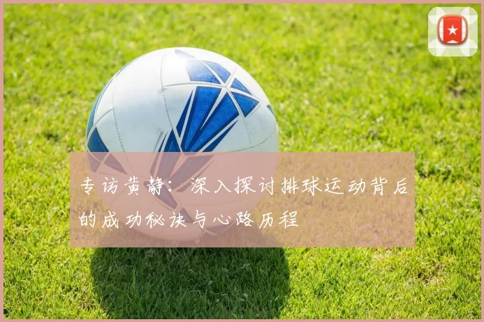 专访黄静：深入探讨排球运动背后的成功秘诀与心路历程