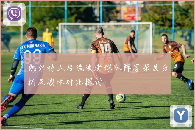 凯尔特人与流浪者球队阵容深度分析及战术对比探讨