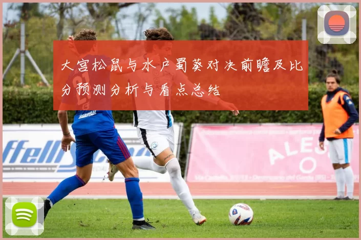大宫松鼠与水户蜀葵对决前瞻及比分预测分析与看点总结