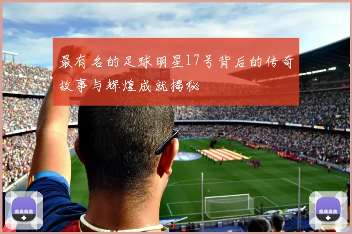 最有名的足球明星17号背后的传奇故事与辉煌成就揭秘