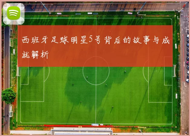 西班牙足球明星5号背后的故事与成就解析