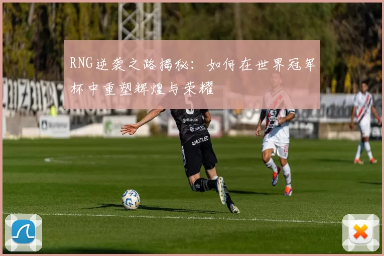 RNG逆袭之路揭秘：如何在世界冠军杯中重塑辉煌与荣耀