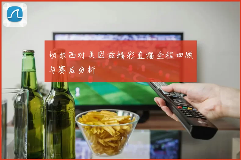 切尔西对美因兹精彩直播全程回顾与赛后分析