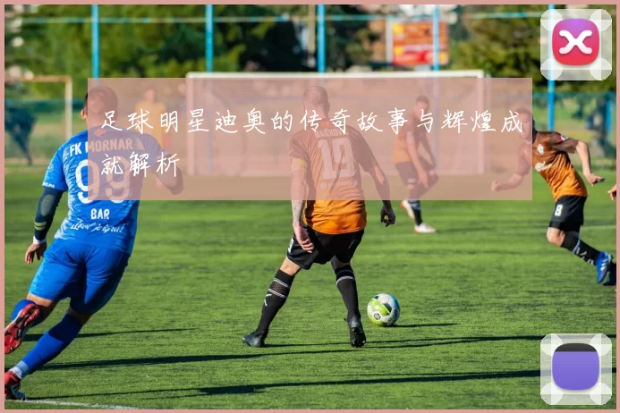 足球明星迪奥的传奇故事与辉煌成就解析