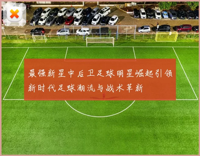 最强新星中后卫足球明星崛起引领新时代足球潮流与战术革新